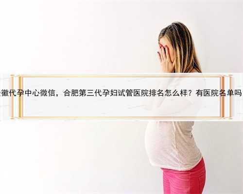 安徽代孕中心微信，合肥第三代孕妇试管医院排名怎么样？有医院名单吗？