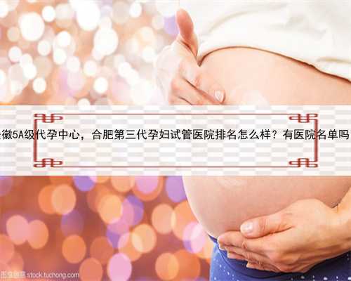 安徽5A级代孕中心，合肥第三代孕妇试管医院排名怎么样？有医院名单吗？